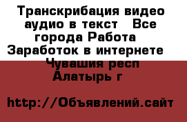 Транскрибация видео/аудио в текст - Все города Работа » Заработок в интернете   . Чувашия респ.,Алатырь г.